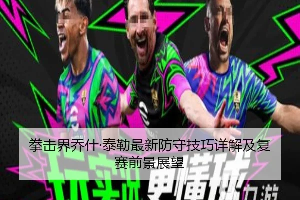 拳击界乔什·泰勒最新防守技巧详解及复赛前景展望