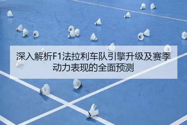 深入解析F1法拉利车队引擎升级及赛季动力表现的全面预测
