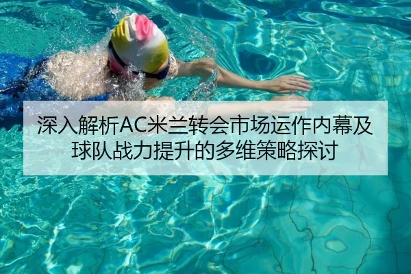 深入解析AC米兰转会市场运作内幕及球队战力提升的多维策略探讨