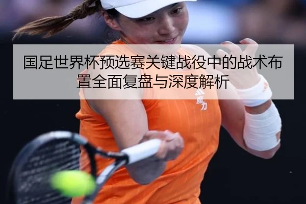 国足世界杯预选赛关键战役中的战术布置全面复盘与深度解析